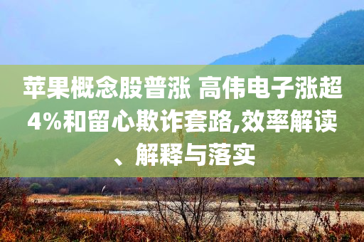 蘋果概念股普漲 高偉電子漲超4%和留心欺詐套路,效率解讀、解釋與落實(shí)