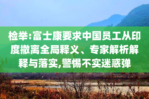 檢舉:富士康要求中國(guó)員工從印度撤離全局釋義、專家解析解釋與落實(shí),警惕不實(shí)迷惑彈