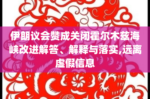 伊朗議會贊成關(guān)閉霍爾木茲海峽改進(jìn)解答、解釋與落實,遠(yuǎn)離虛假信息