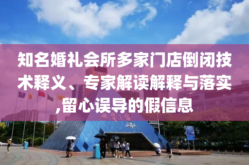 知名婚禮會(huì)所多家門店倒閉技術(shù)釋義、專家解讀解釋與落實(shí),留心誤導(dǎo)的假信息