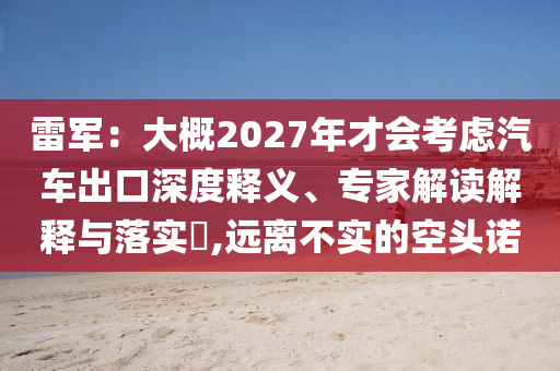 雷軍：大概2027年才會考慮汽車出口深度釋義、專家解讀解釋與落實?,遠(yuǎn)離不實的空頭諾