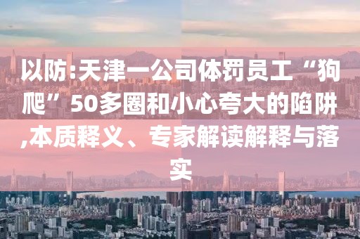 以防:天津一公司體罰員工“狗爬”50多圈和小心夸大的陷阱,本質(zhì)釋義、專家解讀解釋與落實(shí)