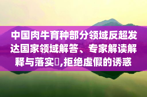 中國(guó)肉牛育種部分領(lǐng)域反超發(fā)達(dá)國(guó)家領(lǐng)域解答、專家解讀解釋與落實(shí)?,拒絕虛假的誘惑
