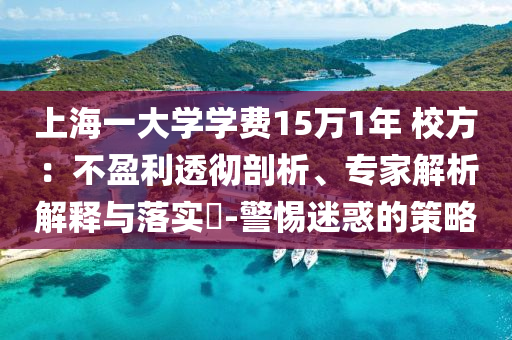 上海一大學(xué)學(xué)費(fèi)15萬1年 校方：不盈利透徹剖析、專家解析解釋與落實(shí)?-警惕迷惑的策略