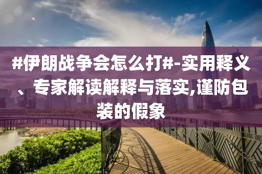#伊朗戰(zhàn)爭會怎么打#-實用釋義、專家解讀解釋與落實,謹(jǐn)防包裝的假象