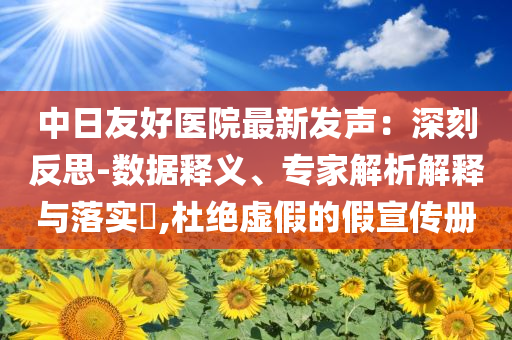 中日友好醫(yī)院最新發(fā)聲：深刻反思-數(shù)據(jù)釋義、專家解析解釋與落實(shí)?,杜絕虛假的假宣傳冊(cè)