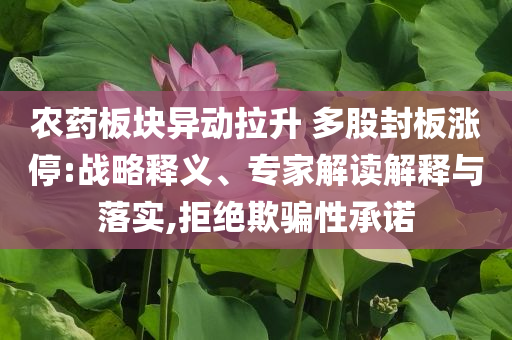 農(nóng)藥板塊異動(dòng)拉升 多股封板漲停:戰(zhàn)略釋義、專家解讀解釋與落實(shí),拒絕欺騙性承諾