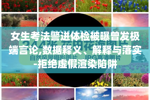 女生考法警進(jìn)體檢被曝曾發(fā)極端言論,數(shù)據(jù)釋義、解釋與落實(shí)-拒絕虛假渲染陷阱
