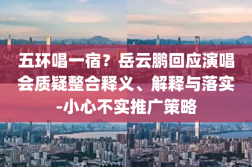 五環(huán)唱一宿？岳云鵬回應(yīng)演唱會(huì)質(zhì)疑整合釋義、解釋與落實(shí)-小心不實(shí)推廣策略