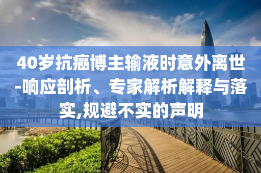 40歲抗癌博主輸液時意外離世-響應剖析、專家解析解釋與落實,規(guī)避不實的聲明