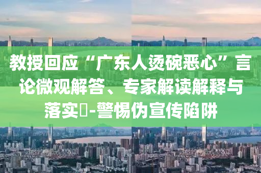 教授回應“廣東人燙碗惡心”言論微觀解答、專家解讀解釋與落實?-警惕偽宣傳陷阱