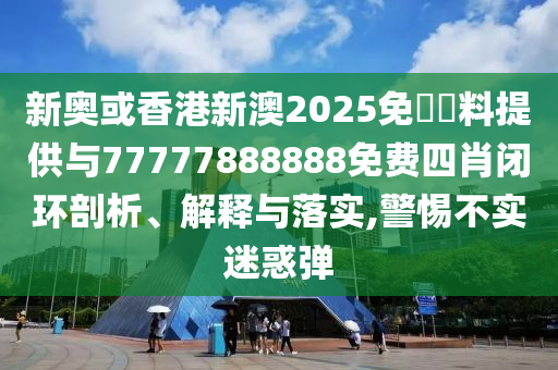 新奧或香港新澳2025免費(fèi)資料提供與77777888888免費(fèi)四肖閉環(huán)剖析、解釋與落實(shí),警惕不實(shí)迷惑彈