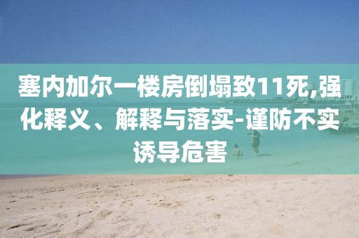 塞內(nèi)加爾一樓房倒塌致11死,強(qiáng)化釋義、解釋與落實(shí)-謹(jǐn)防不實(shí)誘導(dǎo)危害