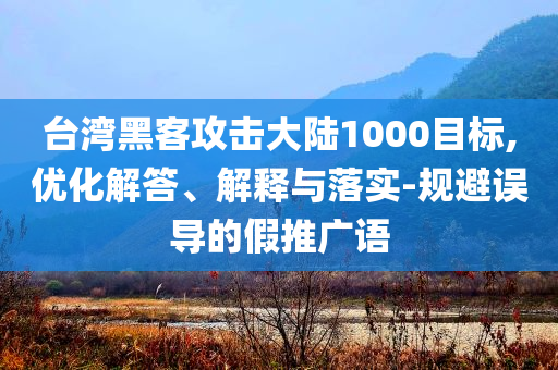 臺(tái)灣黑客攻擊大陸1000目標(biāo),優(yōu)化解答、解釋與落實(shí)-規(guī)避誤導(dǎo)的假推廣語