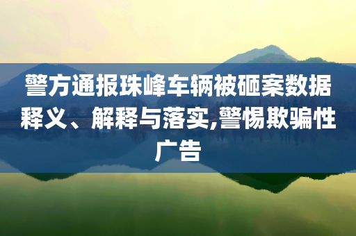 警方通報(bào)珠峰車輛被砸案數(shù)據(jù)釋義、解釋與落實(shí),警惕欺騙性廣告
