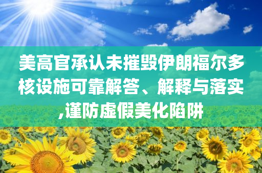 美高官承認未摧毀伊朗福爾多核設施可靠解答、解釋與落實,謹防虛假美化陷阱