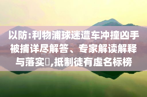 以防:利物浦球迷遭車沖撞兇手被捕詳盡解答、專家解讀解釋與落實?,抵制徒有虛名標(biāo)榜