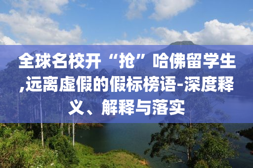 全球名校開“搶”哈佛留學(xué)生,遠離虛假的假標(biāo)榜語-深度釋義、解釋與落實