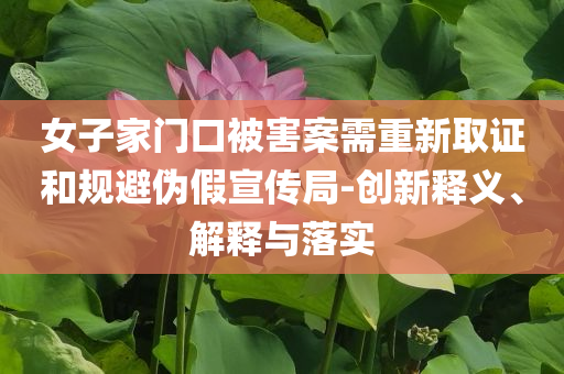 女子家門口被害案需重新取證和規(guī)避偽假宣傳局-創(chuàng)新釋義、解釋與落實