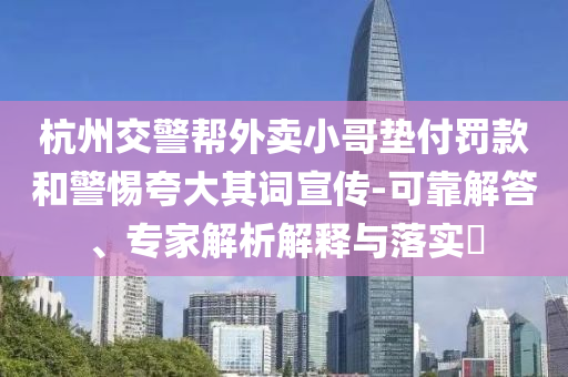 杭州交警幫外賣小哥墊付罰款和警惕夸大其詞宣傳-可靠解答、專家解析解釋與落實?