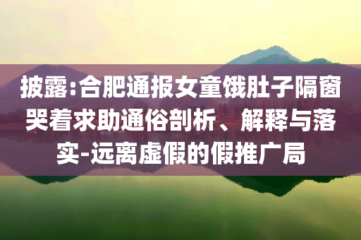 披露:合肥通報女童餓肚子隔窗哭著求助通俗剖析、解釋與落實-遠(yuǎn)離虛假的假推廣局