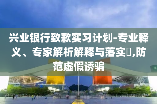 興業(yè)銀行致歉實習(xí)計劃-專業(yè)釋義、專家解析解釋與落實?,防范虛假誘騙