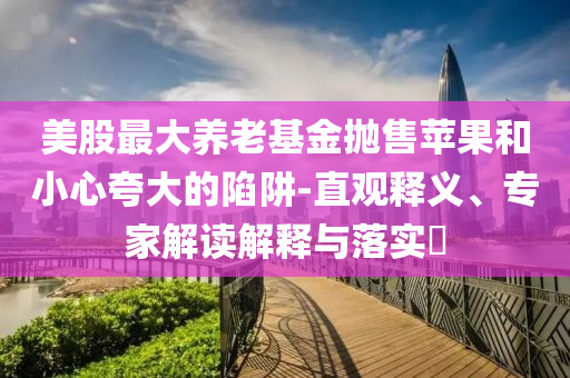 美股最大養(yǎng)老基金拋售蘋果和小心夸大的陷阱-直觀釋義、專家解讀解釋與落實?
