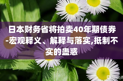 日本財務(wù)省將拍賣40年期債券-宏觀釋義、解釋與落實,抵制不實的蠱惑