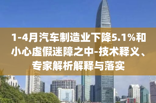 1-4月汽車制造業(yè)下降5.1%和小心虛假迷障之中-技術釋義、專家解析解釋與落實
