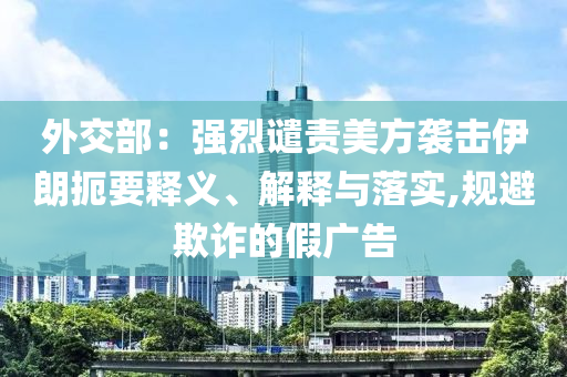 外交部：強(qiáng)烈譴責(zé)美方襲擊伊朗扼要釋義、解釋與落實,規(guī)避欺詐的假廣告