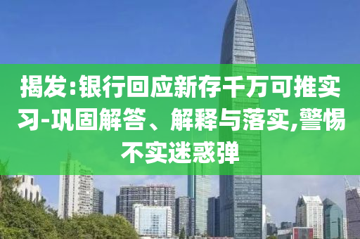 揭發(fā):銀行回應(yīng)新存千萬(wàn)可推實(shí)習(xí)-鞏固解答、解釋與落實(shí),警惕不實(shí)迷惑彈