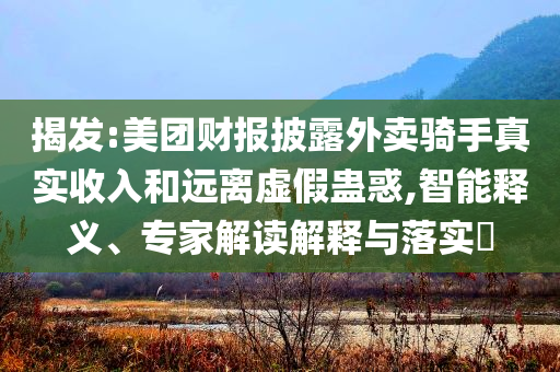 揭發(fā):美團(tuán)財(cái)報(bào)披露外賣騎手真實(shí)收入和遠(yuǎn)離虛假蠱惑,智能釋義、專家解讀解釋與落實(shí)?
