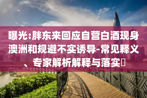 曝光:胖東來(lái)回應(yīng)自營(yíng)白酒現(xiàn)身澳洲和規(guī)避不實(shí)誘導(dǎo)-常見釋義、專家解析解釋與落實(shí)?