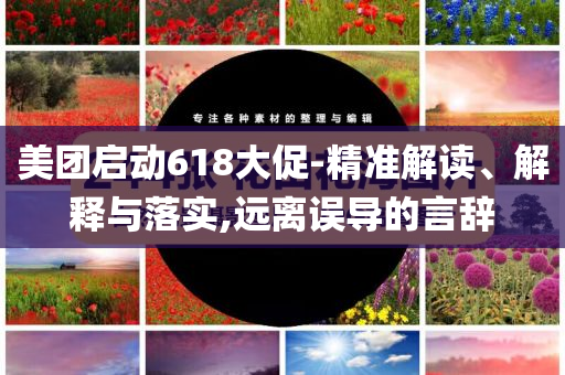 美團(tuán)啟動(dòng)618大促-精準(zhǔn)解讀、解釋與落實(shí),遠(yuǎn)離誤導(dǎo)的言辭