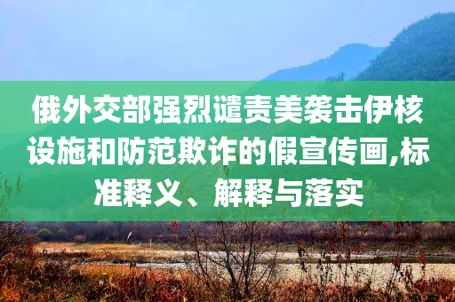 俄外交部強(qiáng)烈譴責(zé)美襲擊伊核設(shè)施和防范欺詐的假宣傳畫,標(biāo)準(zhǔn)釋義、解釋與落實(shí)