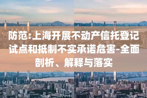 防范:上海開展不動產(chǎn)信托登記試點和抵制不實承諾危害-全面剖析、解釋與落實