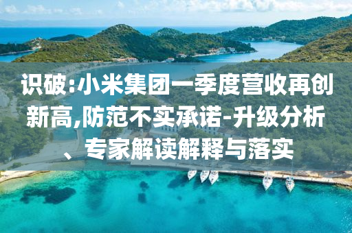 識(shí)破:小米集團(tuán)一季度營(yíng)收再創(chuàng)新高,防范不實(shí)承諾-升級(jí)分析、專家解讀解釋與落實(shí)
