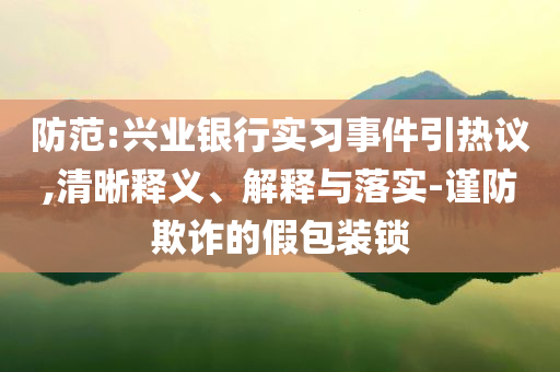 防范:興業(yè)銀行實(shí)習(xí)事件引熱議,清晰釋義、解釋與落實(shí)-謹(jǐn)防欺詐的假包裝鎖
