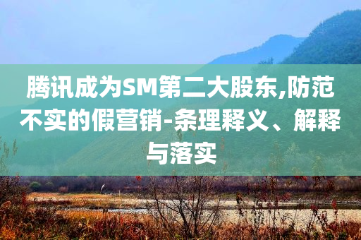 騰訊成為SM第二大股東,防范不實(shí)的假營(yíng)銷-條理釋義、解釋與落實(shí)