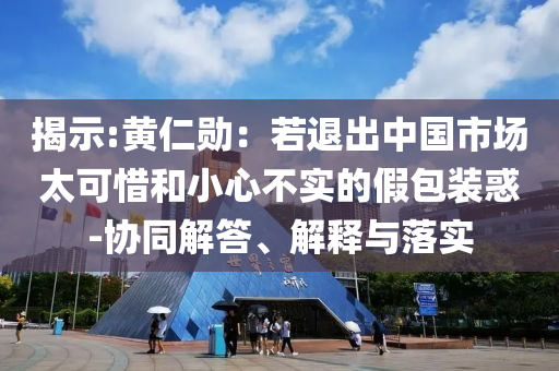 揭示:黃仁勛：若退出中國市場太可惜和小心不實的假包裝惑-協(xié)同解答、解釋與落實