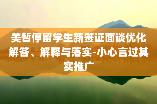 美暫停留學生新簽證面談優(yōu)化解答、解釋與落實-小心言過其實推廣