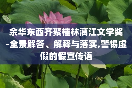 余華東西齊聚桂林漓江文學獎-全景解答、解釋與落實,警惕虛假的假宣傳語