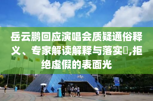 岳云鵬回應(yīng)演唱會(huì)質(zhì)疑通俗釋義、專家解讀解釋與落實(shí)?,拒絕虛假的表面光