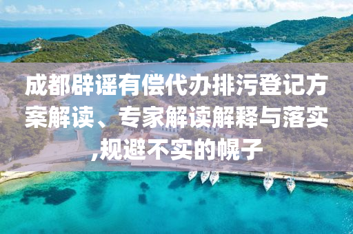 成都辟謠有償代辦排污登記方案解讀、專家解讀解釋與落實(shí),規(guī)避不實(shí)的幌子