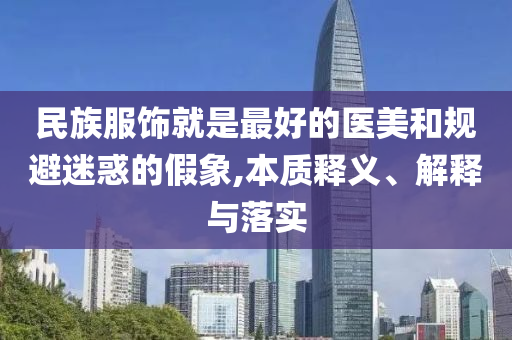 民族服飾就是最好的醫(yī)美和規(guī)避迷惑的假象,本質(zhì)釋義、解釋與落實(shí)