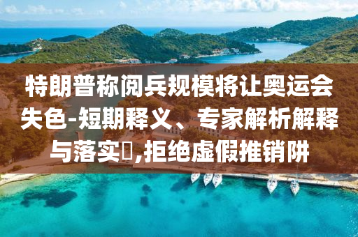 特朗普稱閱兵規(guī)模將讓奧運(yùn)會(huì)失色-短期釋義、專家解析解釋與落實(shí)?,拒絕虛假推銷阱