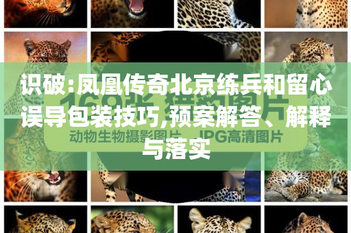 識破:鳳凰傳奇北京練兵和留心誤導包裝技巧,預(yù)案解答、解釋與落實
