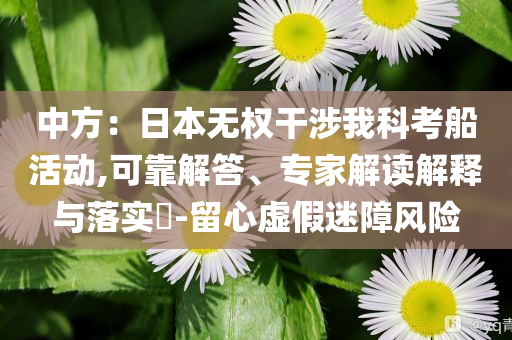 中方：日本無權(quán)干涉我科考船活動,可靠解答、專家解讀解釋與落實?-留心虛假迷障風(fēng)險