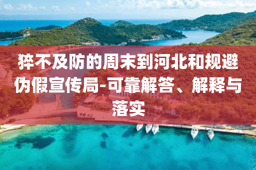猝不及防的周末到河北和規(guī)避偽假宣傳局-可靠解答、解釋與落實