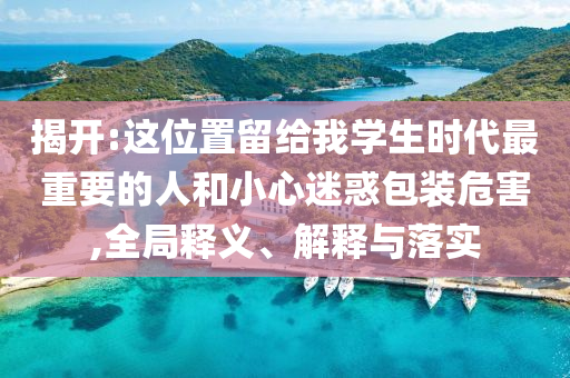 揭開:這位置留給我學生時代最重要的人和小心迷惑包裝危害,全局釋義、解釋與落實